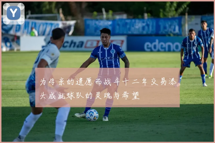 为母亲的遗愿而战斗十二年交易添头成就球队的灵魂与希望