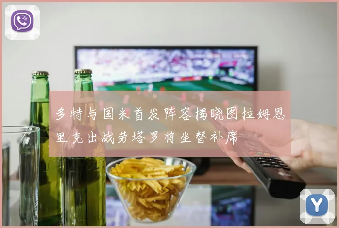 多特与国米首发阵容揭晓图拉姆恩里克出战劳塔罗将坐替补席