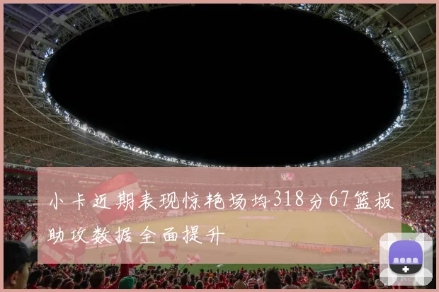 小卡近期表现惊艳场均318分67篮板助攻数据全面提升