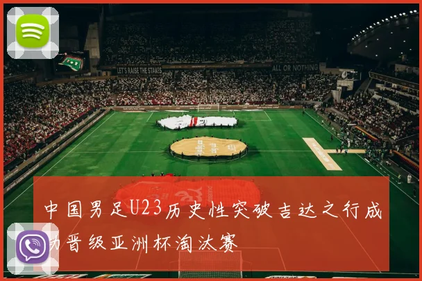 中国男足U23历史性突破吉达之行成功晋级亚洲杯淘汰赛