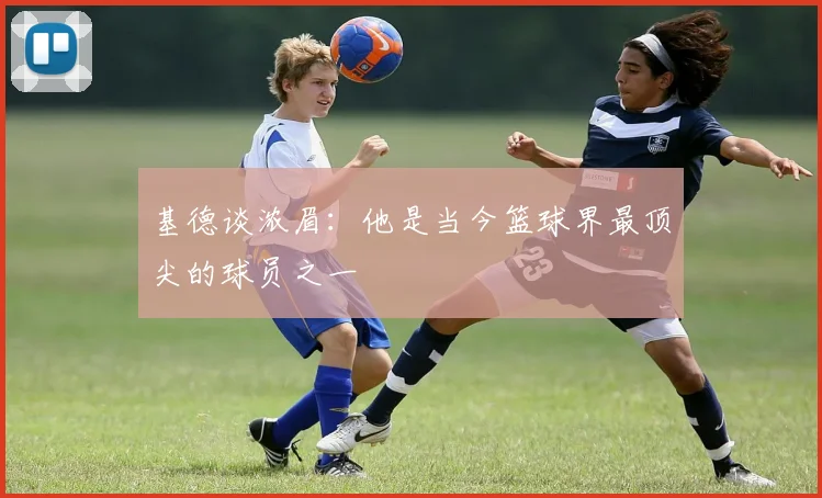 基德谈浓眉：他是当今篮球界最顶尖的球员之一