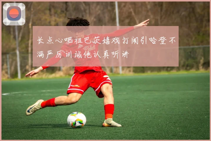 长点心吧祖巴茨嬉戏打闹引哈登不满严厉训诫他认真听讲