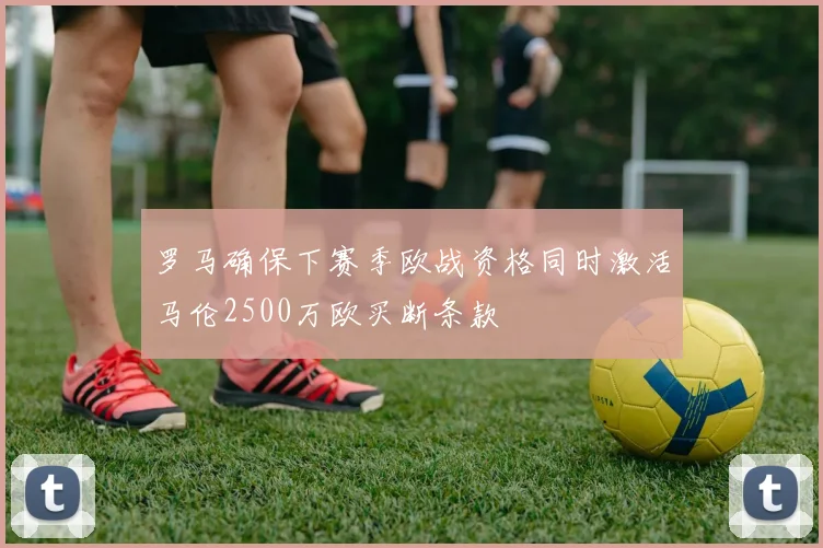 罗马确保下赛季欧战资格同时激活马伦2500万欧买断条款